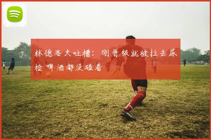 林德洛夫吐槽:刚晋级就被拉去尿检 啤酒都没碰着