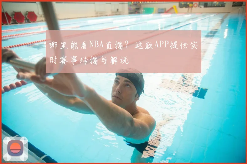 哪里能看NBA直播?这款APP提供实时赛事转播与解说