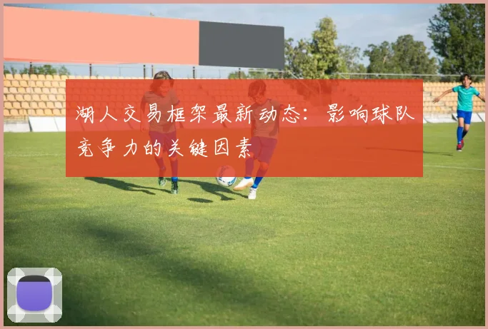 湖人交易框架最新动态：影响球队竞争力的关键因素