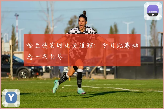 哈兰德实时比分追踪:今日比赛动态一网打尽