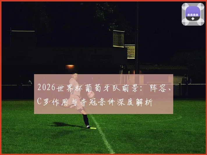 2026世界杯葡萄牙队前景：阵容、C罗作用与夺冠条件深度解析