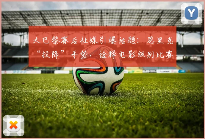 大巴黎赛后社媒引爆话题：恩里克“投降”手势，诠释电影级别比赛