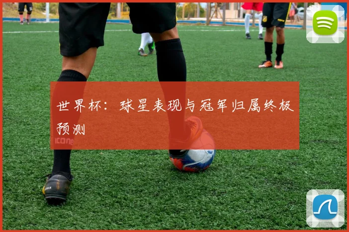世界杯:球星表现与冠军归属终极预测
