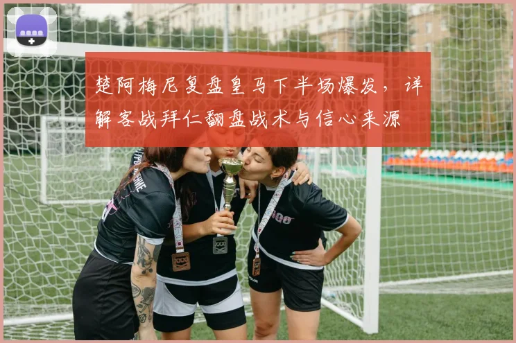 楚阿梅尼复盘皇马下半场爆发，详解客战拜仁翻盘战术与信心来源