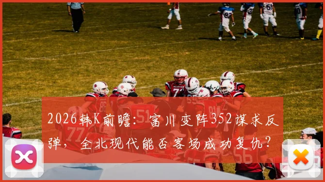 2026韩K前瞻:富川变阵352谋求反弹,全北现代能否客场成功复仇?关键看点解析
