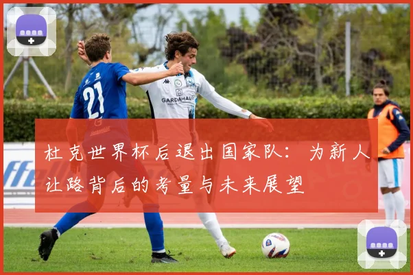 杜克世界杯后退出国家队：为新人让路背后的考量与未来展望