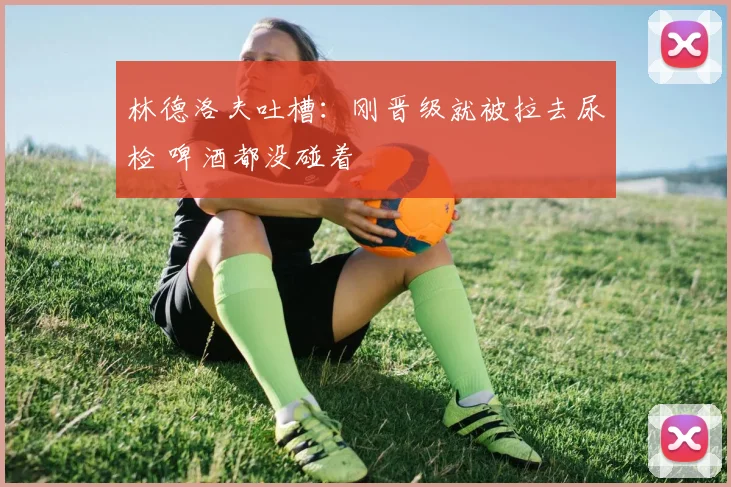 林德洛夫吐槽：刚晋级就被拉去尿检 啤酒都没碰着