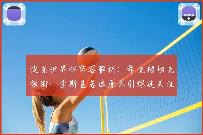 捷克世界杯阵容解析:希克绍切克领衔,金斯基落选原因引球迷关注