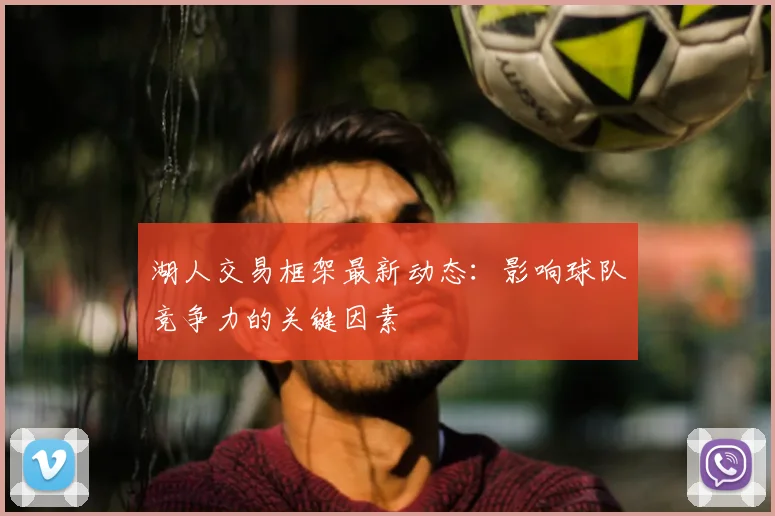 湖人交易框架最新动态：影响球队竞争力的关键因素