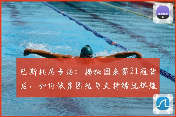 巴斯托尼专访:揭秘国米第21冠背后,如何依靠团结与支持铸就辉煌