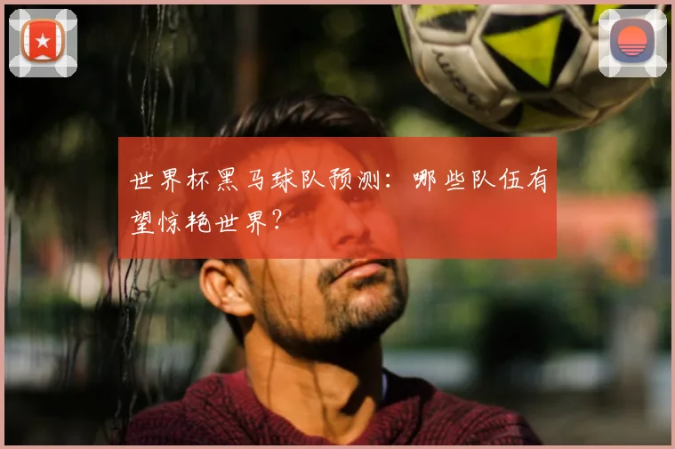 世界杯黑马球队预测：哪些队伍有望惊艳世界？