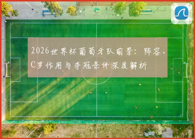 2026世界杯葡萄牙队前景:阵容、C罗作用与夺冠条件深度解析