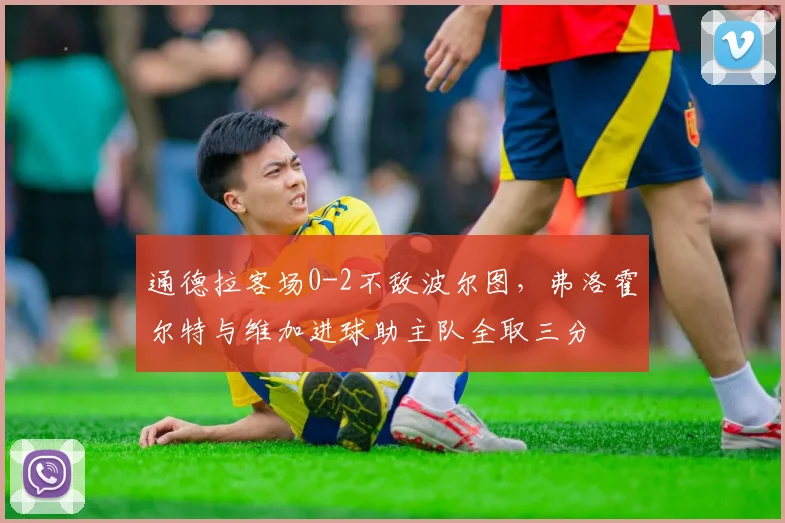 通德拉客场0-2不敌波尔图，弗洛霍尔特与维加进球助主队全取三分